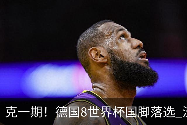 克一期！德国8世界杯国脚落选 渣叔：把这面旗赢回来